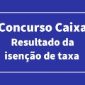 Concurso Caixa: saiu resultado dos pedidos de isenção; saiba onde consultar