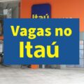Vagas de emprego no Itaú Unibanco: mais de 270 postos abertos; saiba mais