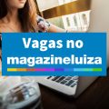Magazine Luiza abre 2,2 mil vagas de emprego pelo país; saiba detalhes