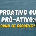 Proativo ou pró-ativo: saiba qual é a maneira certa de escrever