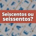 “Seissentos” ou “Seiscentos”: Como se escreve 600?