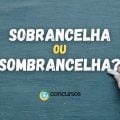 Sombrancelha ou Sobrancelha: qual é a forma correta de escrever?