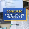 Concurso Prefeitura de Vanini – RS oferece até R$ 13 mil mensais