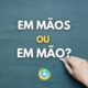 Entregou “em mãos” ou “em mão”: qual é o certo no Português?